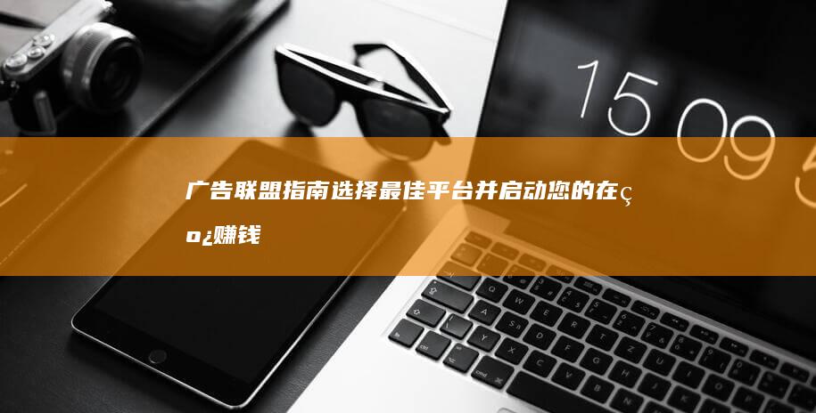 广告联盟指南：选择最佳平台并启动您的在线赚钱之旅